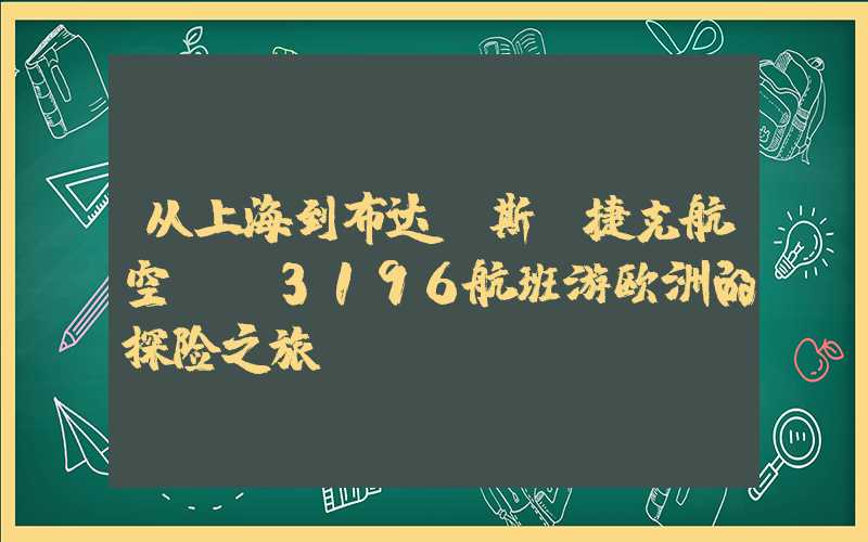 从上海到布达佩斯:捷克航空cz3196航班游欧洲的探险之旅