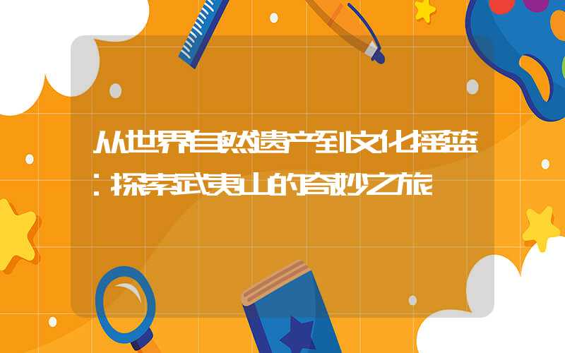 从世界自然遗产到文化摇篮：探索武夷山的奇妙之旅