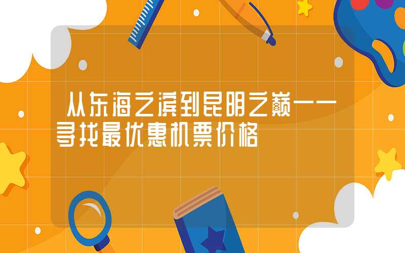 从东海之滨到昆明之巅——寻找最优惠机票价格