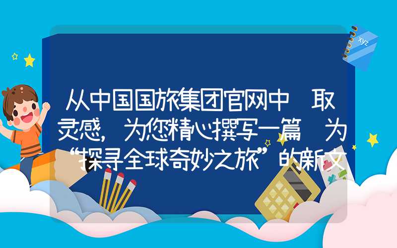 从中国国旅集团官网中获取灵感，为您精心撰写一篇题为“探寻全球奇妙之旅”的新文章。