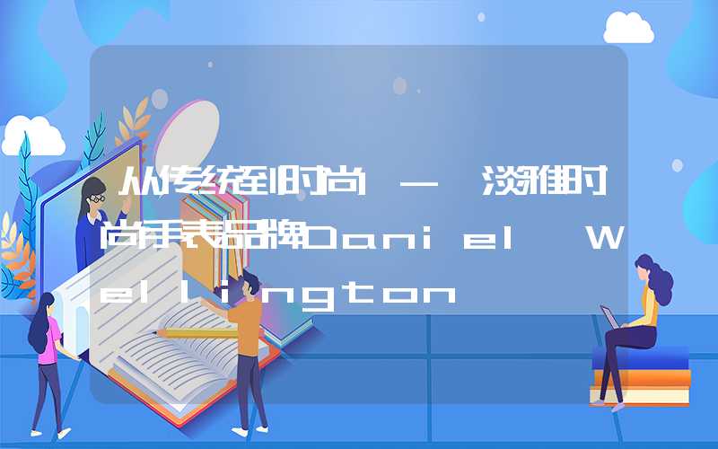 从传统到时尚 - 淡雅时尚手表品牌Daniel Wellington