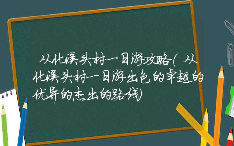 从化溪头村一日游攻略（从化溪头村一日游出色的卓越的优异的杰出的路线）