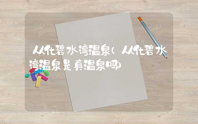 从化碧水湾温泉（从化碧水湾温泉是真温泉吗）
