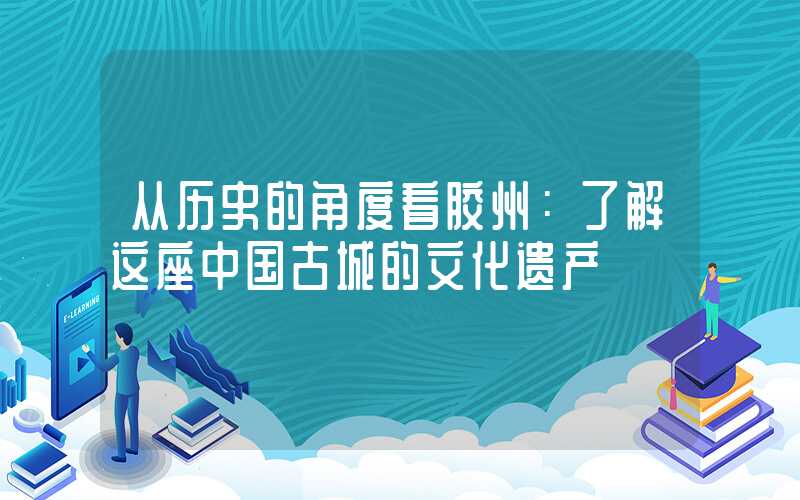 从历史的角度看胶州:了解这座中国古城的文化遗产