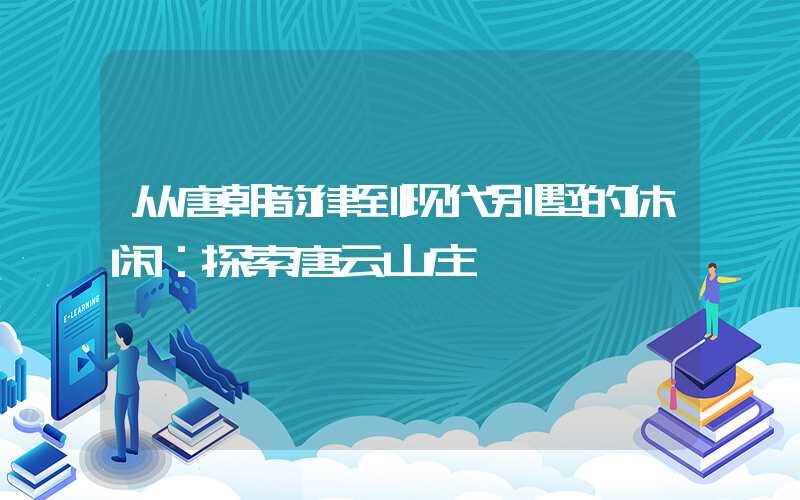 从唐朝韵律到现代别墅的休闲：探索唐云山庄