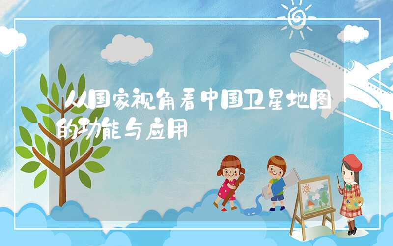 从国家视角看中国卫星地图的功能与应用