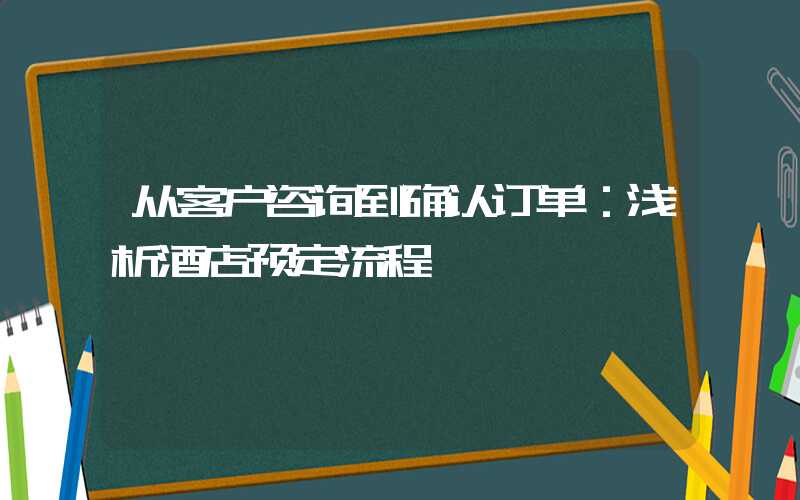 从客户咨询到确认订单：浅析酒店预定流程