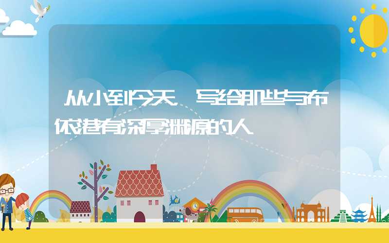 从小到今天,写给那些与布依港有深厚渊源的人