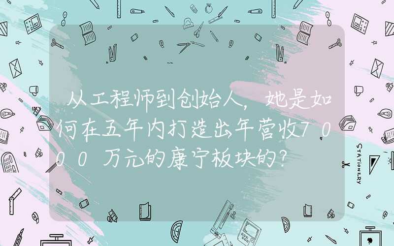 从工程师到创始人,她是如何在五年内打造出年营收7000万元的康宁板块的?