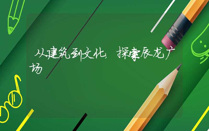 从建筑到文化,探索辰龙广场
