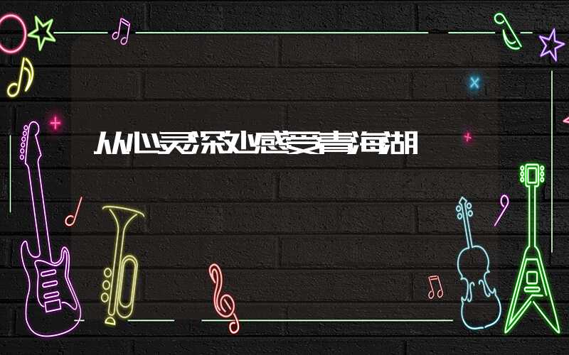 从心灵深处感受青海湖