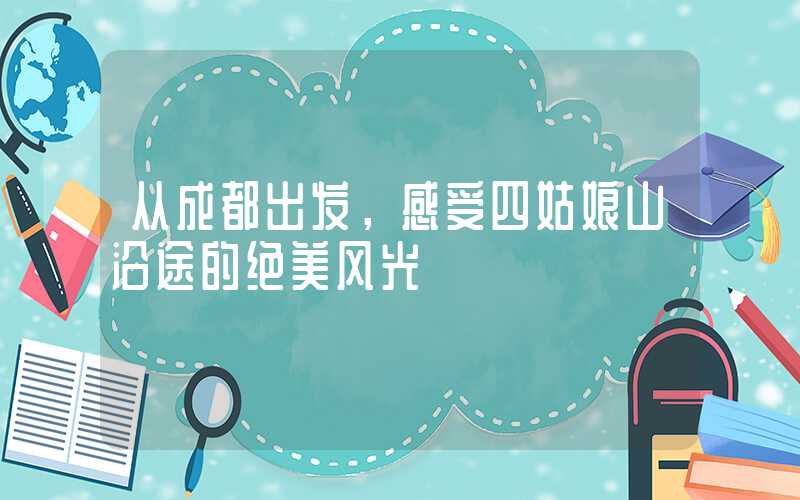 从成都出发,感受四姑娘山沿途的绝美风光