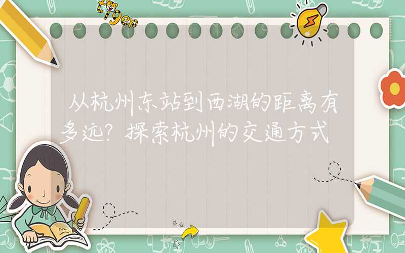 从杭州东站到西湖的距离有多远？探索杭州的交通方式
