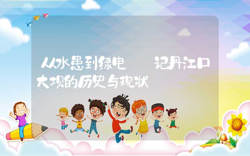 从水患到绿电——记丹江口大坝的历史与现状