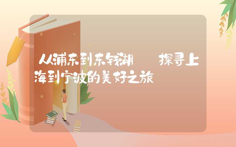 从浦东到东钱湖——探寻上海到宁波的美好之旅