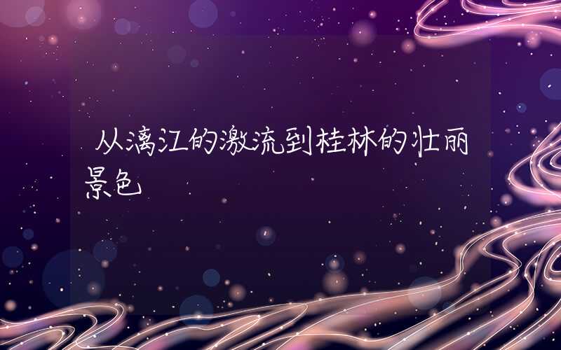 从漓江的激流到桂林的壮丽景色