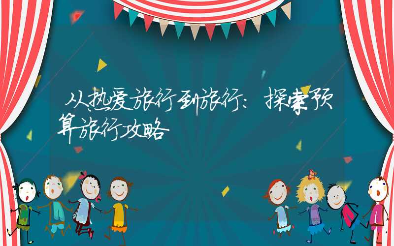 从热爱旅行到旅行:探索预算旅行攻略