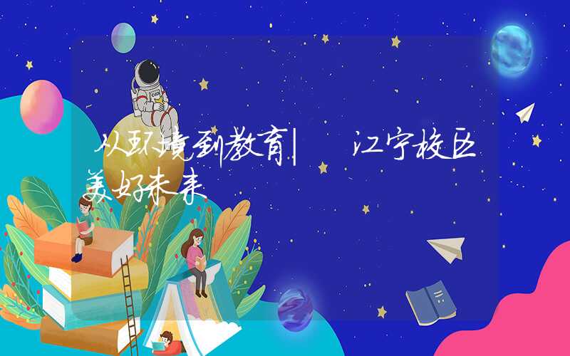 从环境到教育| 江宁校区美好未来