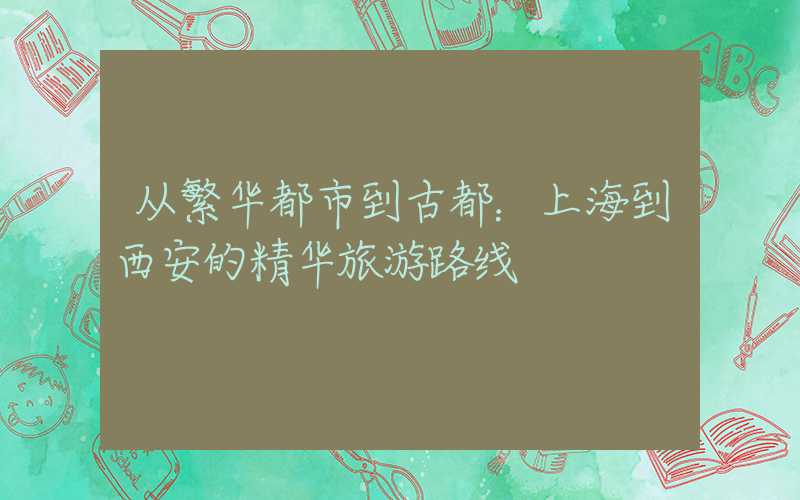从繁华都市到古都：上海到西安的精华旅游路线