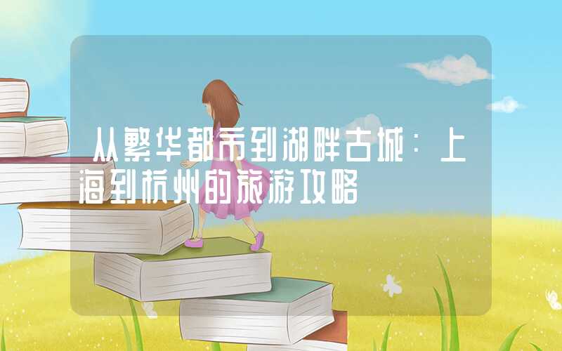 从繁华都市到湖畔古城：上海到杭州的旅游攻略