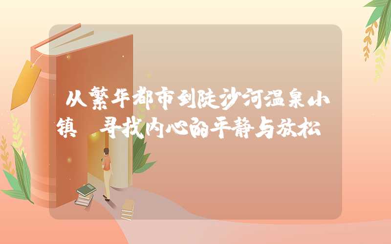 从繁华都市到陡沙河温泉小镇：寻找内心的平静与放松