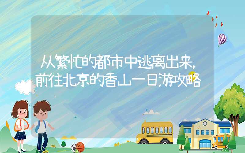 从繁忙的都市中逃离出来，前往北京的香山一日游攻略