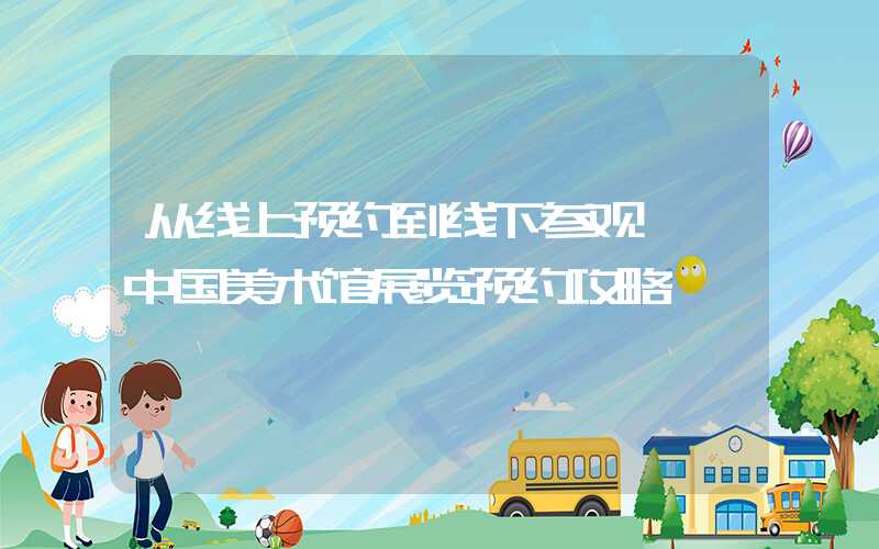 从线上预约到线下参观——中国美术馆展览预约攻略