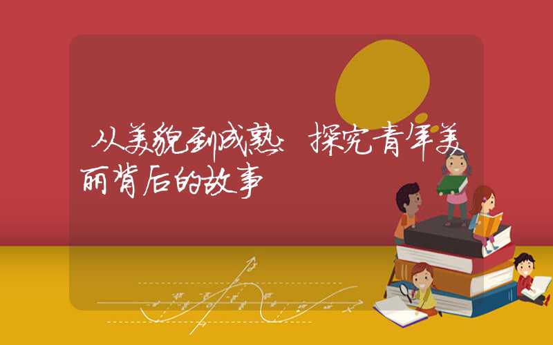 从美貌到成熟：探究青年美丽背后的故事