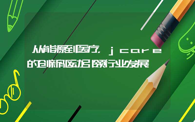 从能源到医疗,jcare的创新驱动引领行业发展