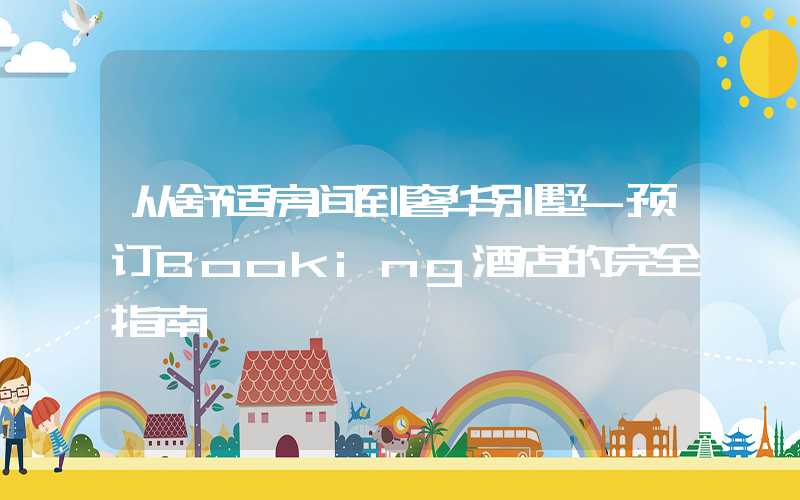 从舒适房间到奢华别墅-预订Booking酒店的完全指南