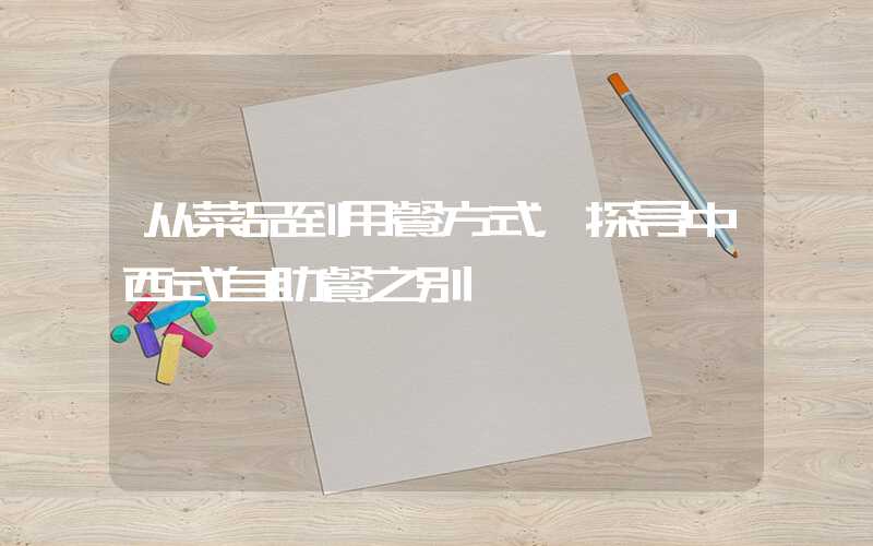 从菜品到用餐方式，探寻中西式自助餐之别