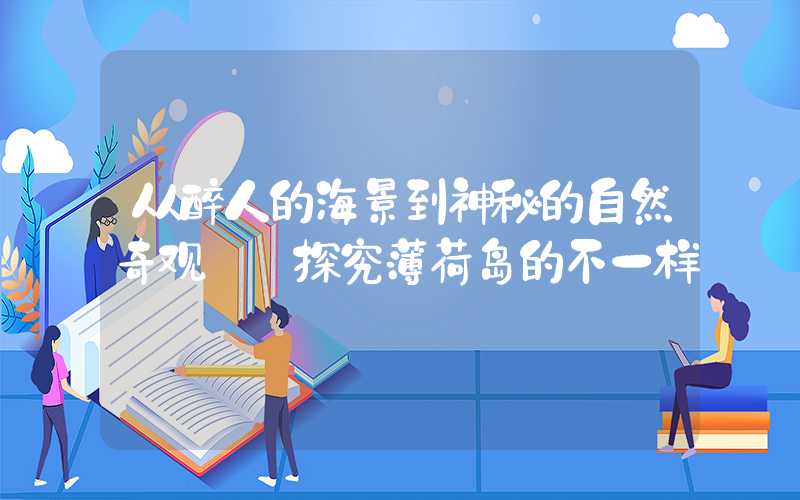 从醉人的海景到神秘的自然奇观——探究薄荷岛的不一样