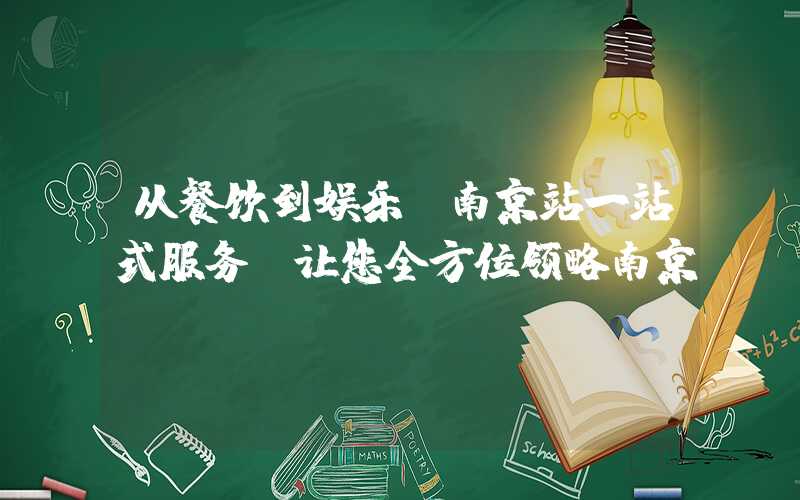从餐饮到娱乐，南京站一站式服务，让您全方位领略南京