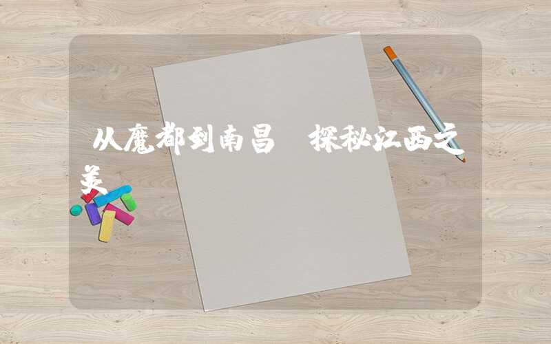 从魔都到南昌:探秘江西之美