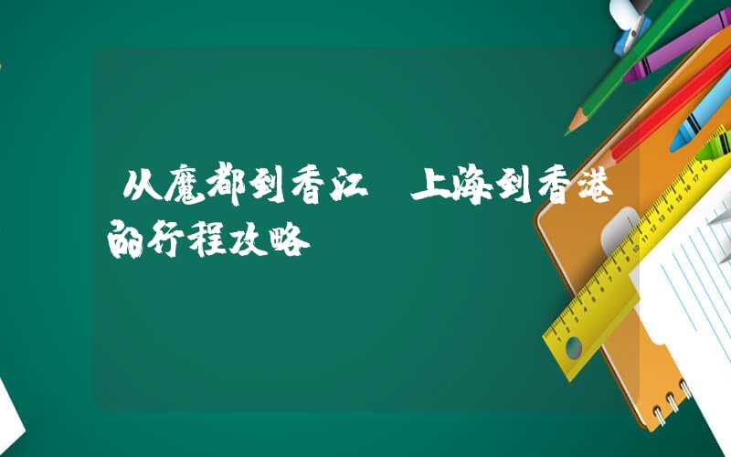 从魔都到香江：上海到香港的行程攻略