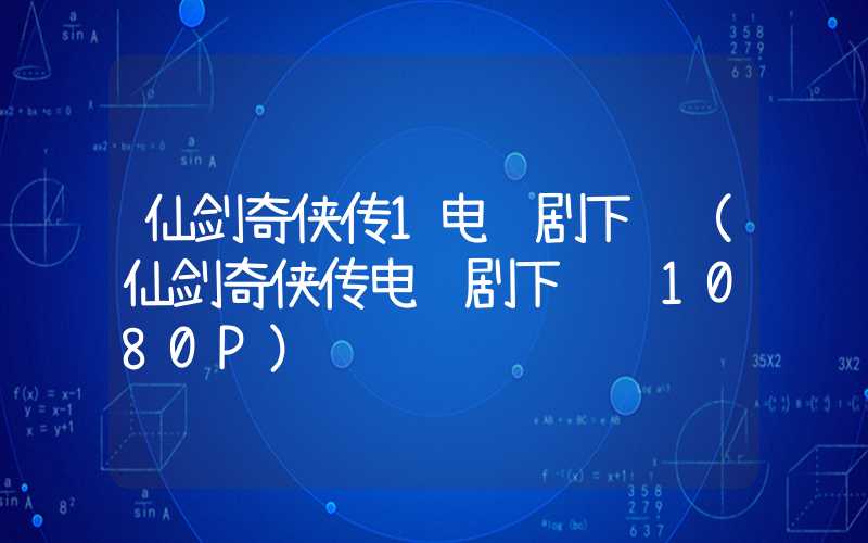 仙剑奇侠传1电视剧下载(仙剑奇侠传电视剧下载 1080P)