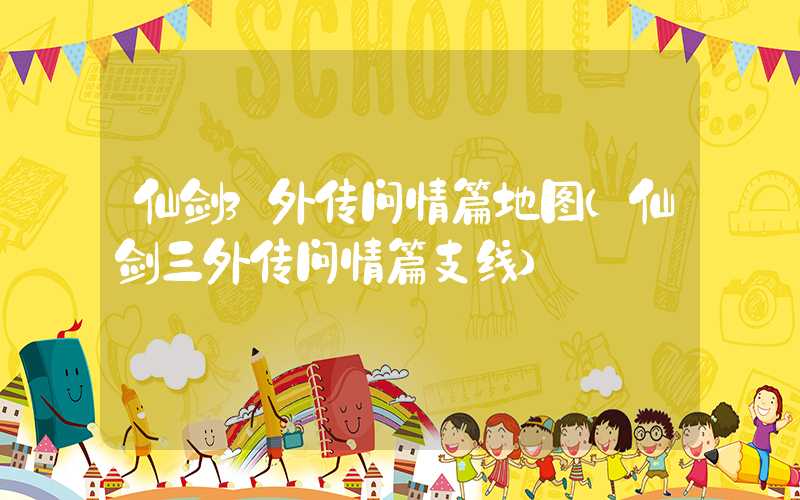 仙剑3外传问情篇地图(仙剑三外传问情篇支线)