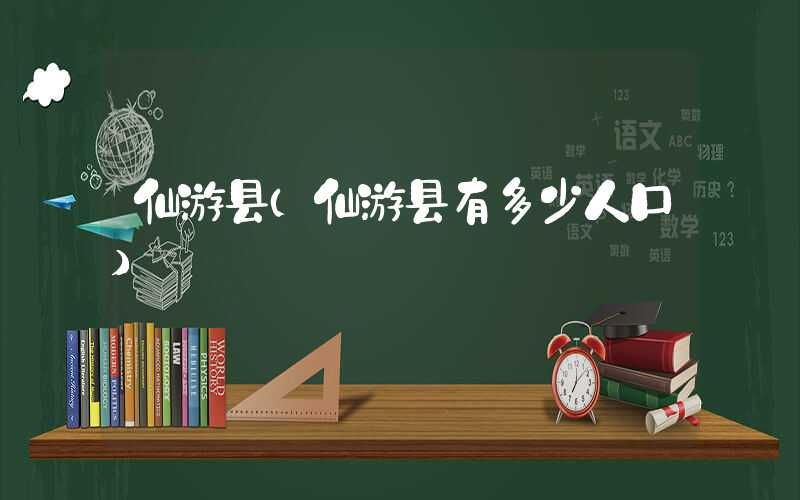 仙游县（仙游县有多少人口）