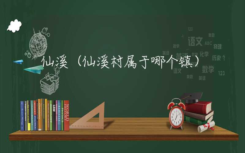 仙溪（仙溪村属于哪个镇）
