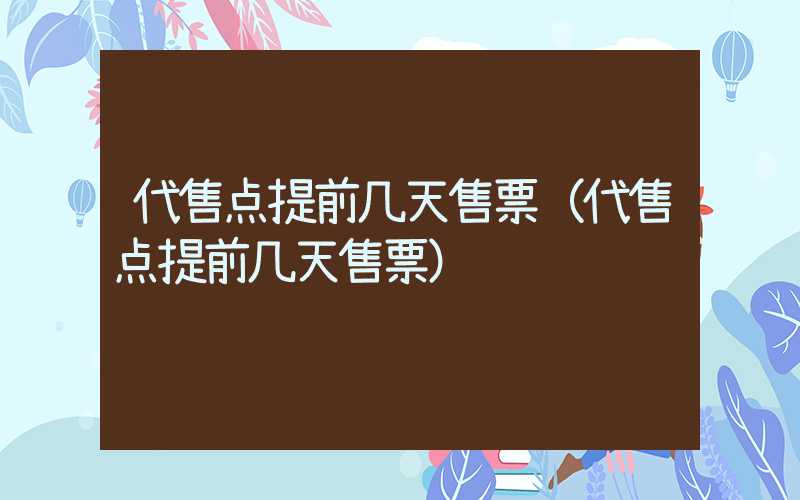 代售点提前几天售票（代售点提前几天售票）