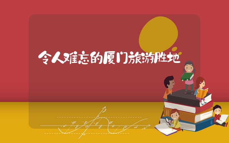 令人难忘的厦门旅游胜地