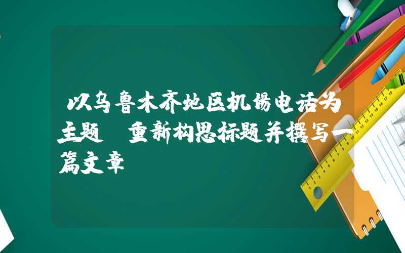 以乌鲁木齐地区机场电话为主题，重新构思标题并撰写一篇文章