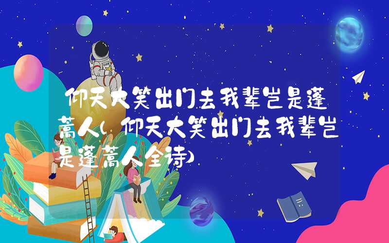 仰天大笑出门去我辈岂是蓬蒿人(仰天大笑出门去我辈岂是蓬蒿人全诗)