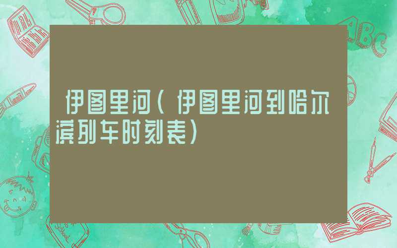 伊图里河（伊图里河到哈尔滨列车时刻表）