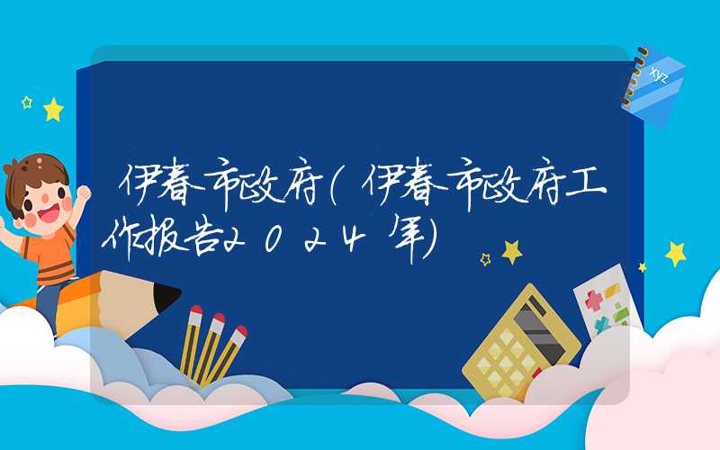 伊春市政府（伊春市政府工作报告2024年）