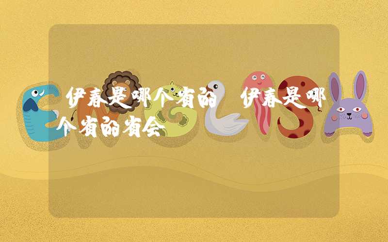 伊春是哪个省的(伊春是哪个省的省会)