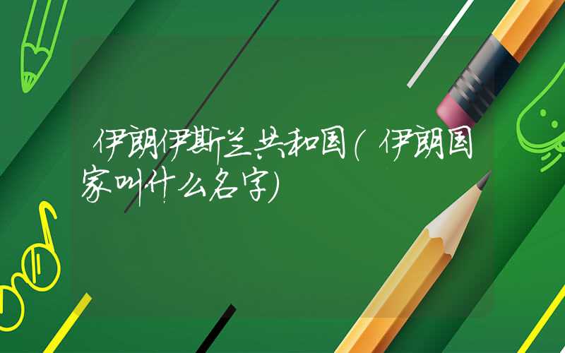 伊朗伊斯兰共和国（伊朗国家叫什么名字）