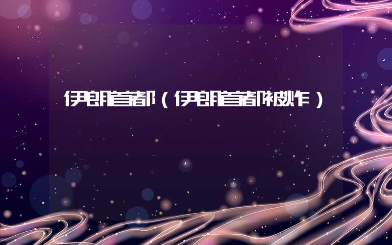 伊朗首都（伊朗首都被炸）