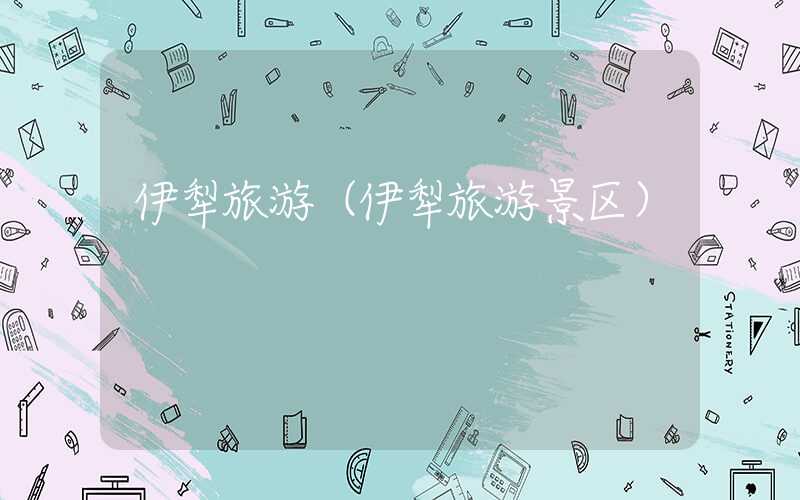 伊犁旅游（伊犁旅游景区）