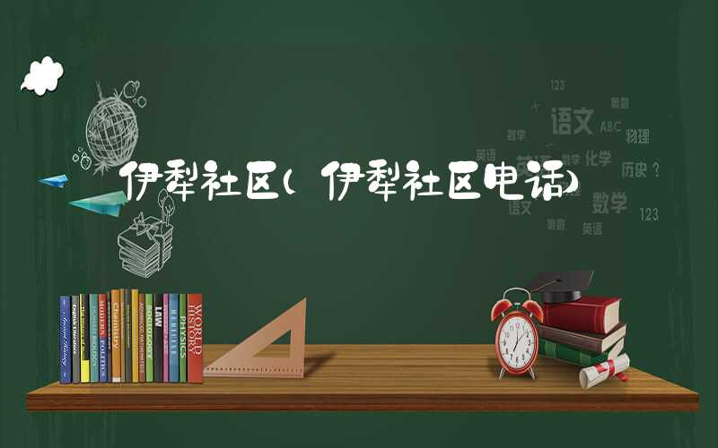 伊犁社区(伊犁社区电话)